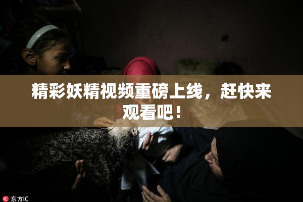 精彩妖精视频重磅上线，赶快来观看吧！