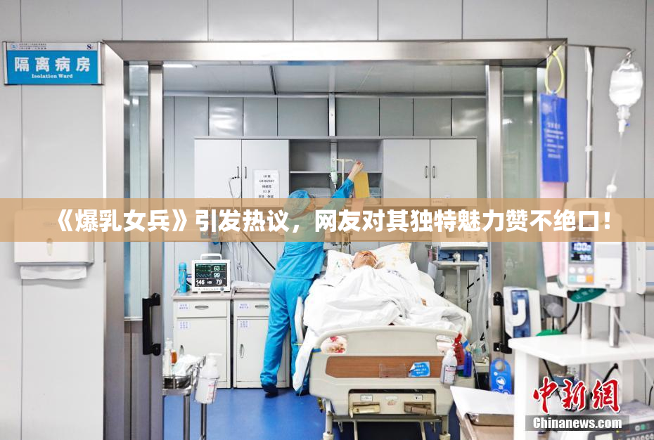 《爆乳女兵》引发热议，网友对其独特魅力赞不绝口！