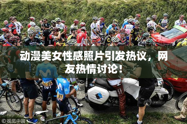 动漫美女性感照片引发热议，网友热情讨论！