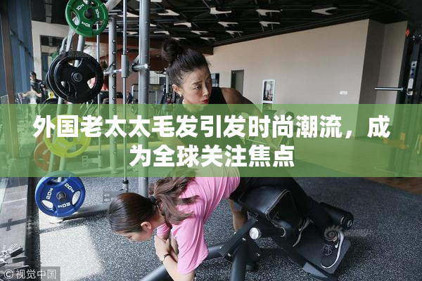 外国老太太毛发引发时尚潮流，成为全球关注焦点