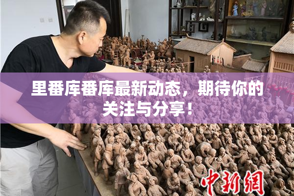 里番库番库最新动态，期待你的关注与分享！