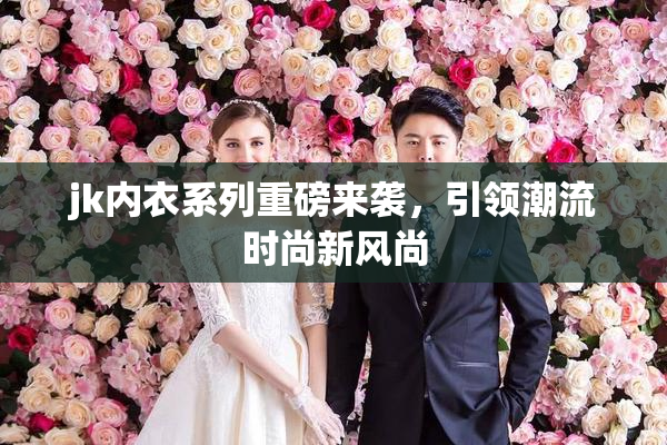 jk内衣系列重磅来袭，引领潮流时尚新风尚