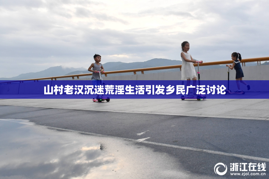 山村老汉沉迷荒淫生活引发乡民广泛讨论