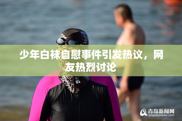 少年白袜自慰事件引发热议，网友热烈讨论