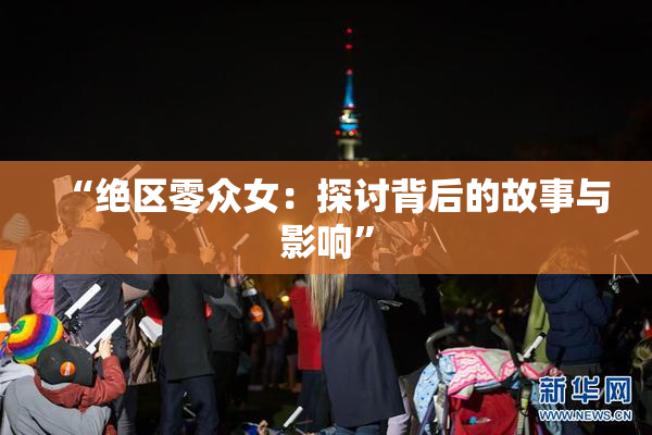 “绝区零众女：探讨背后的故事与影响”