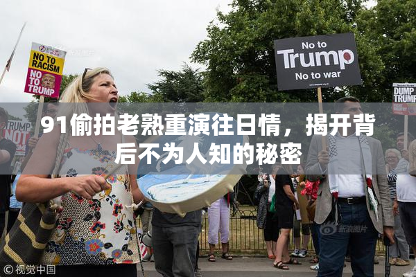 91偷拍老熟重演往日情，揭开背后不为人知的秘密