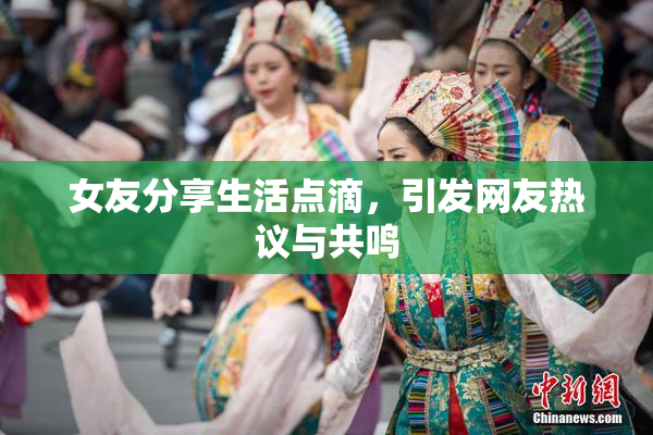 女友分享生活点滴，引发网友热议与共鸣