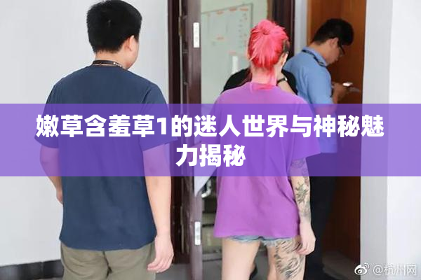 嫩草含羞草1的迷人世界与神秘魅力揭秘