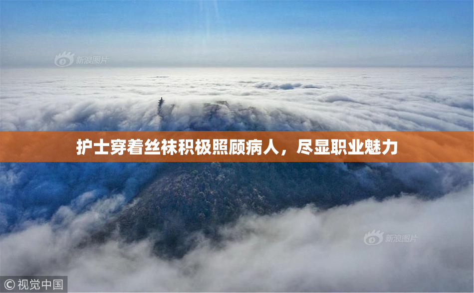 护士穿着丝袜积极照顾病人，尽显职业魅力