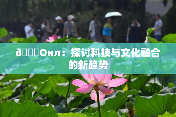 🐔Oнл：探讨科技与文化融合的新趋势