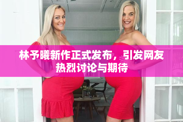 林予曦新作正式发布，引发网友热烈讨论与期待