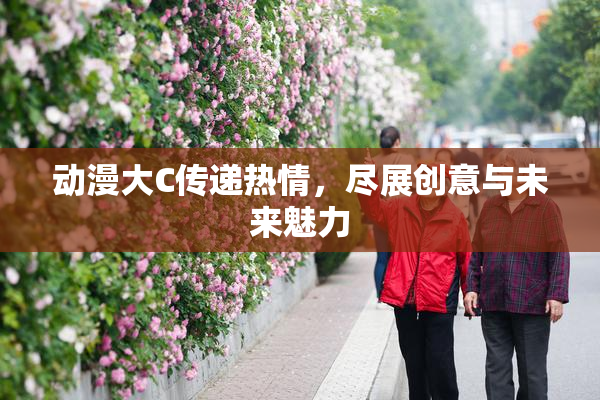动漫大C传递热情，尽展创意与未来魅力