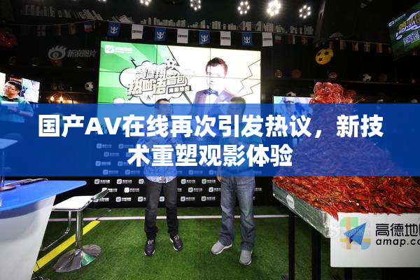 国产AV在线再次引发热议，新技术重塑观影体验