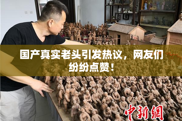 国产真实老头引发热议，网友们纷纷点赞！