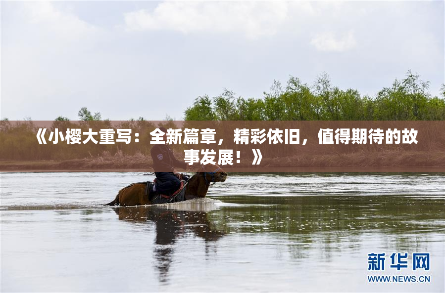 《小樱大重写：全新篇章，精彩依旧，值得期待的故事发展！》