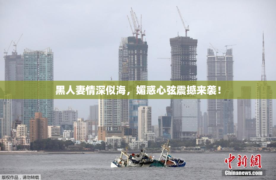 黑人妻情深似海，媚惑心弦震撼来袭！