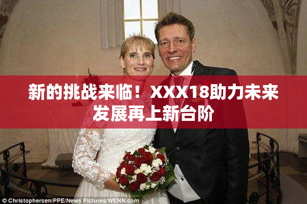 新的挑战来临！XXX18助力未来发展再上新台阶