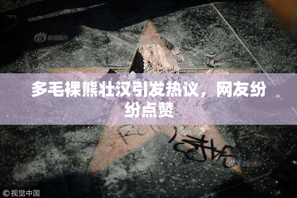 多毛裸熊壮汉引发热议，网友纷纷点赞