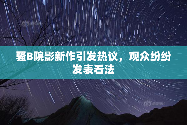骚B院影新作引发热议，观众纷纷发表看法