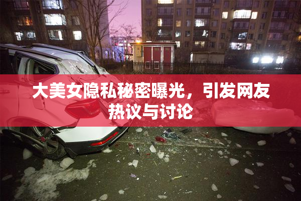 大美女隐私秘密曝光，引发网友热议与讨论
