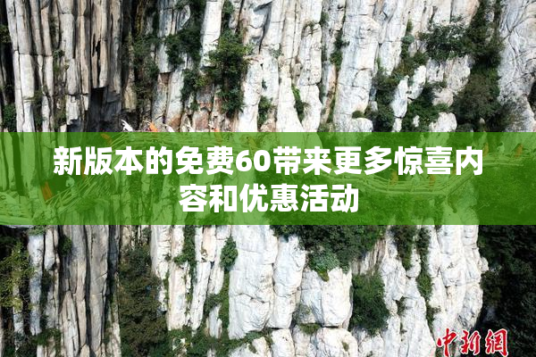 新版本的免费60带来更多惊喜内容和优惠活动