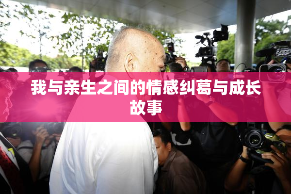 我与亲生之间的情感纠葛与成长故事