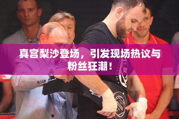 真宫梨沙登场，引发现场热议与粉丝狂潮！