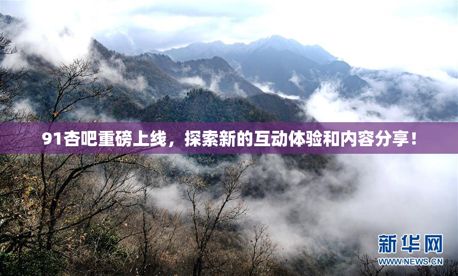 91杏吧重磅上线，探索新的互动体验和内容分享！