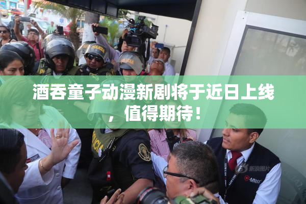 酒吞童子动漫新剧将于近日上线，值得期待！