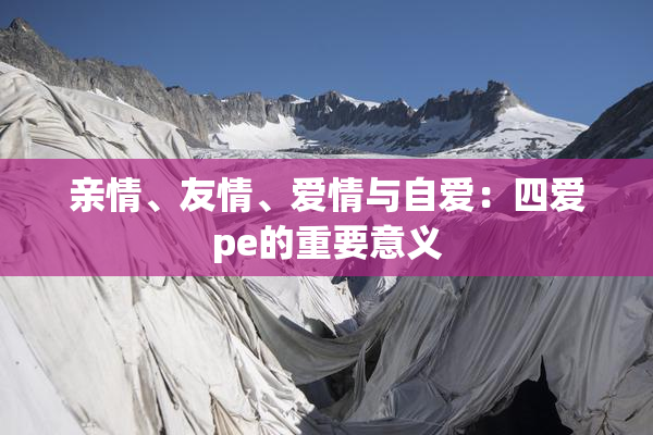 亲情、友情、爱情与自爱：四爱pe的重要意义