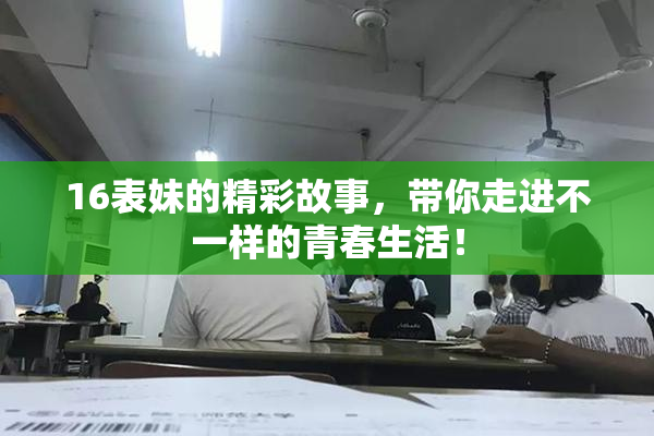 16表妹的精彩故事，带你走进不一样的青春生活！