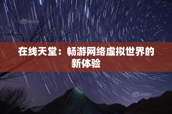 在线天堂：畅游网络虚拟世界的新体验