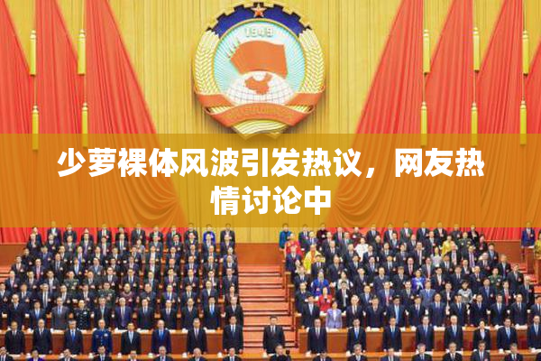 少萝裸体风波引发热议，网友热情讨论中