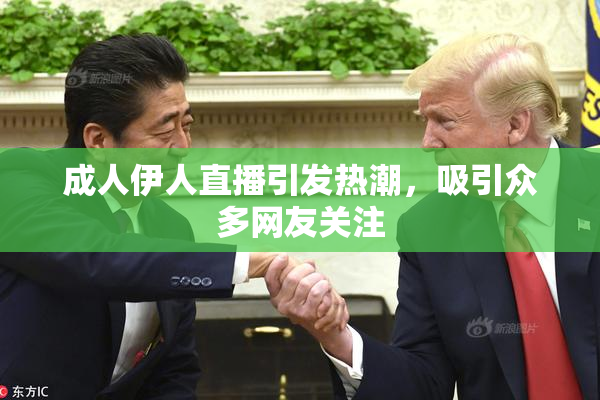 成人伊人直播引发热潮，吸引众多网友关注