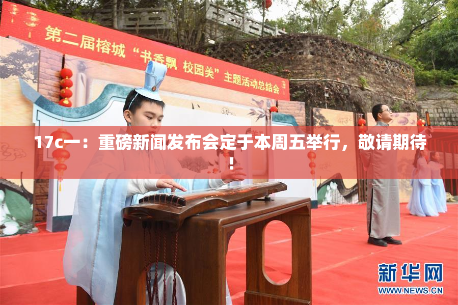 17c一：重磅新闻发布会定于本周五举行，敬请期待！