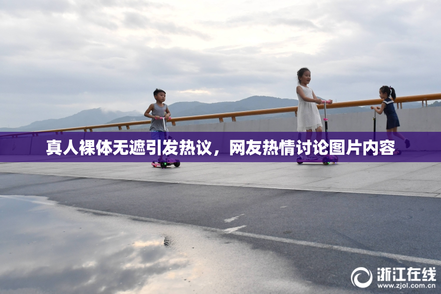 真人裸体无遮引发热议，网友热情讨论图片内容