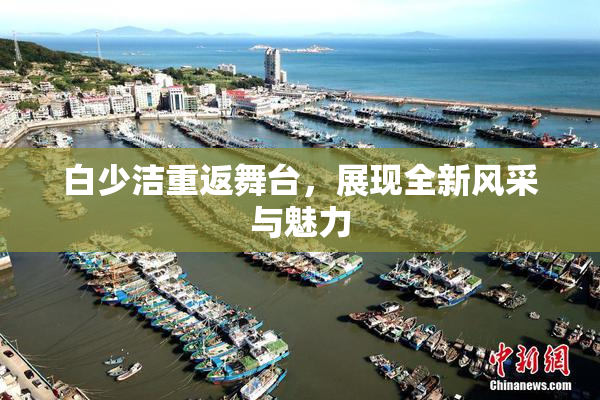 白少洁重返舞台，展现全新风采与魅力