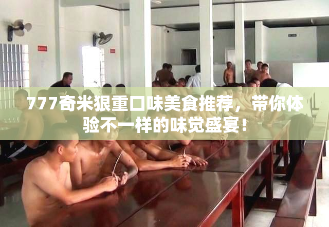 777奇米狠重口味美食推荐，带你体验不一样的味觉盛宴！