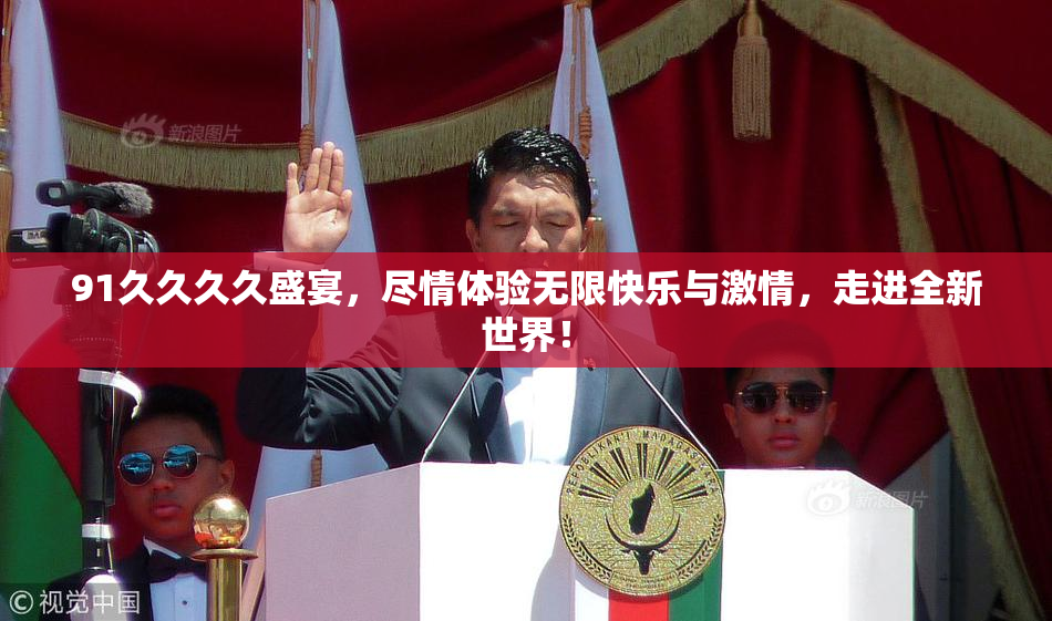 91久久久久盛宴，尽情体验无限快乐与激情，走进全新世界！