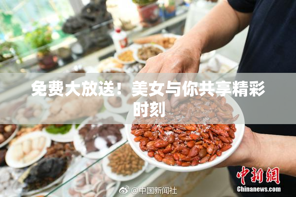 免费大放送！美女与你共享精彩时刻