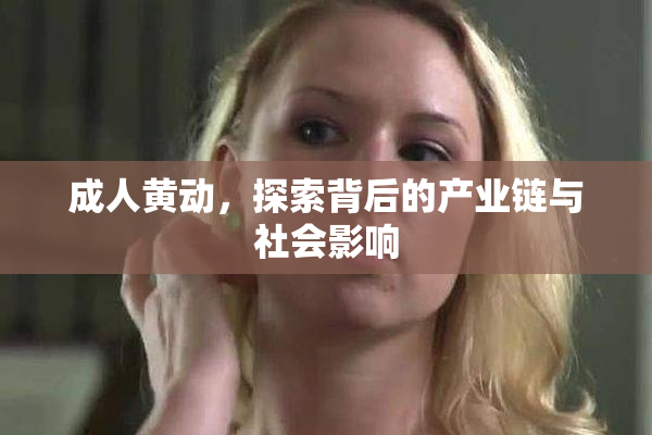 成人黄动，探索背后的产业链与社会影响