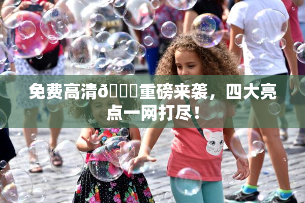 免费高清🔞重磅来袭，四大亮点一网打尽！