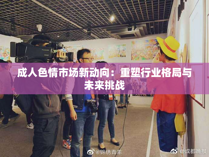成人色情市场新动向：重塑行业格局与未来挑战