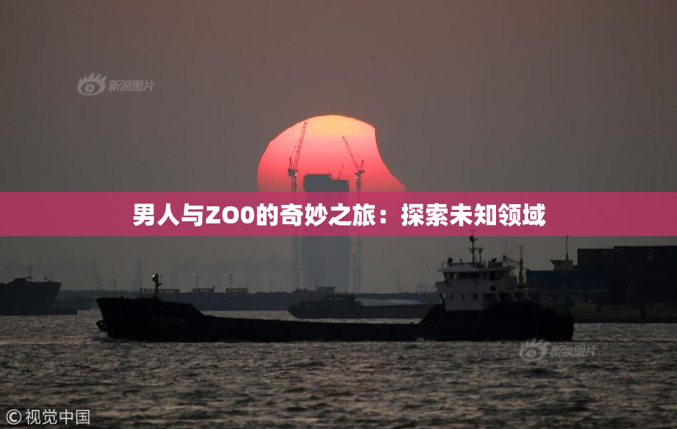 男人与ZO0的奇妙之旅：探索未知领域