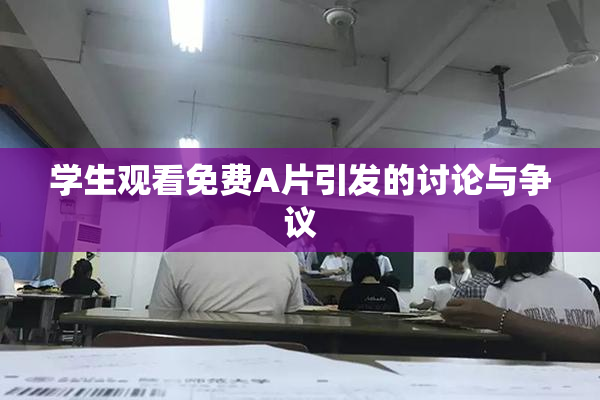 学生观看免费A片引发的讨论与争议