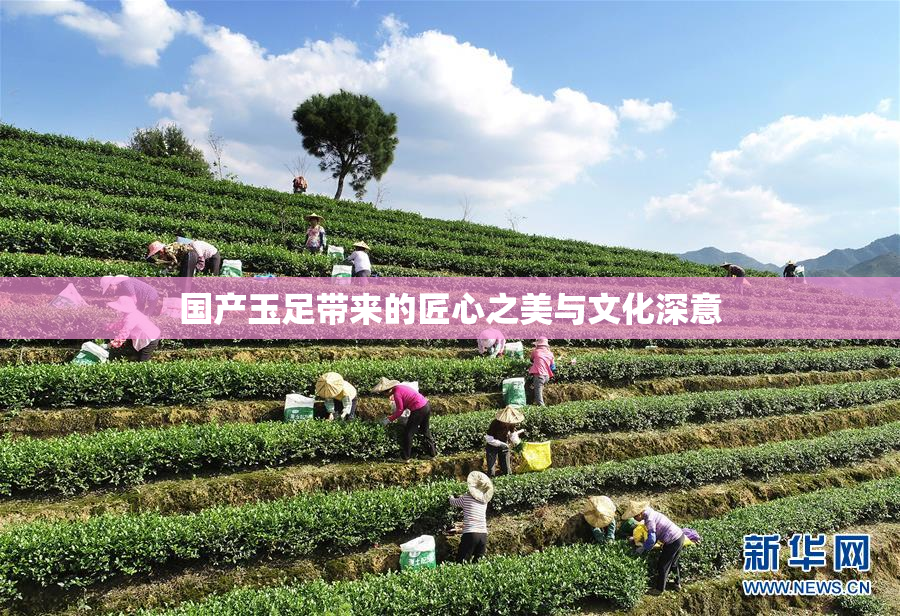 国产玉足带来的匠心之美与文化深意