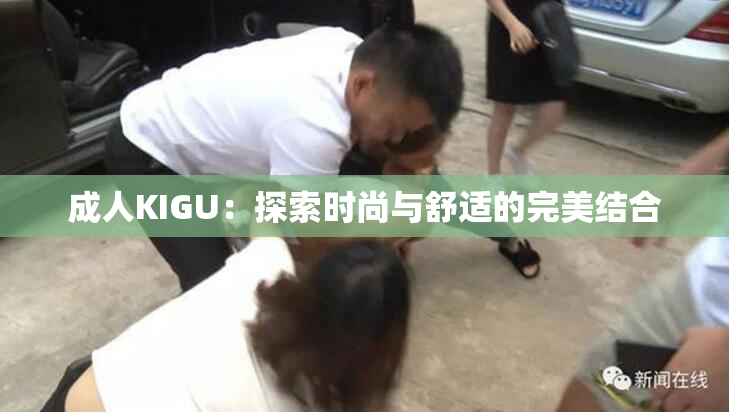 成人KIGU：探索时尚与舒适的完美结合