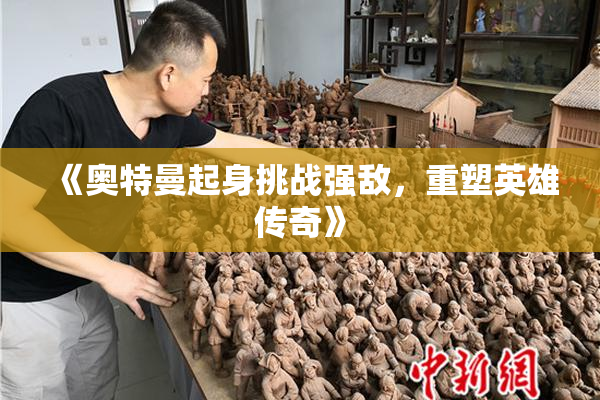 《奥特曼起身挑战强敌，重塑英雄传奇》