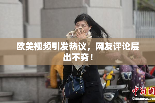 欧美视频引发热议，网友评论层出不穷！