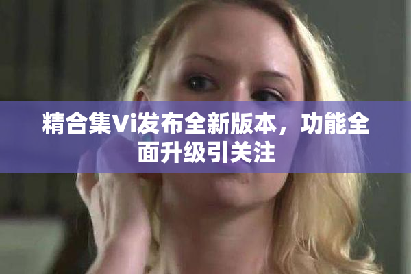 精合集Vi发布全新版本，功能全面升级引关注